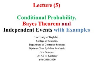 Lecture (5)
Conditional Probability,
Bayes Theorem and
Independent Events with Examples
University of Baghdad ,
Collage of Sciences,
Department of Computer Sciences
Diploma Class Syllabus Academic
First Semester
Dr. Ali H. Kashmar
Year 2019/2020
 