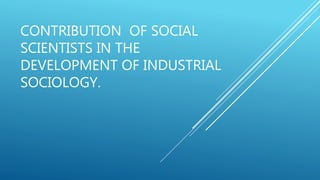 CONTRIBUTION OF SOCIAL
SCIENTISTS IN THE
DEVELOPMENT OF INDUSTRIAL
SOCIOLOGY.
 