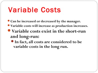 Variable Costs 
13 
Can be increased or decreased by the manager. 
Variable costs will increase as production increases. 
Variable costs exist in the short-run 
and long-run: 
In fact, all costs are considered to be 
variable costs in the long run. 
 