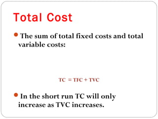 Total Cost 
16 
The sum of total fixed costs and total 
variable costs: 
TC = TFC + TVC 
In the short run TC will only 
increase as TVC increases. 
 