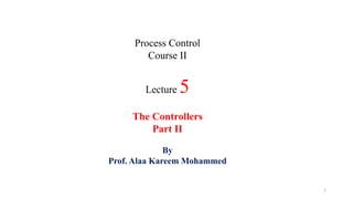 Process Control
Course II
Lecture 5
The Controllers
Part II
1
By
Prof. Alaa Kareem Mohammed
 
