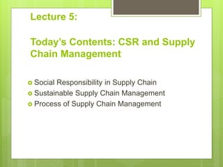 Lecture 5:
Today’s Contents: CSR and Supply
Chain Management
 Social Responsibility in Supply Chain
 Sustainable Supply Chain Management
 Process of Supply Chain Management
 