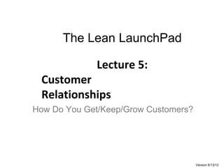 The Lean LaunchPad
Lecture 5:
Customer
Relationships
Version 6/13/12
How Do You Get/Keep/Grow Customers?
 