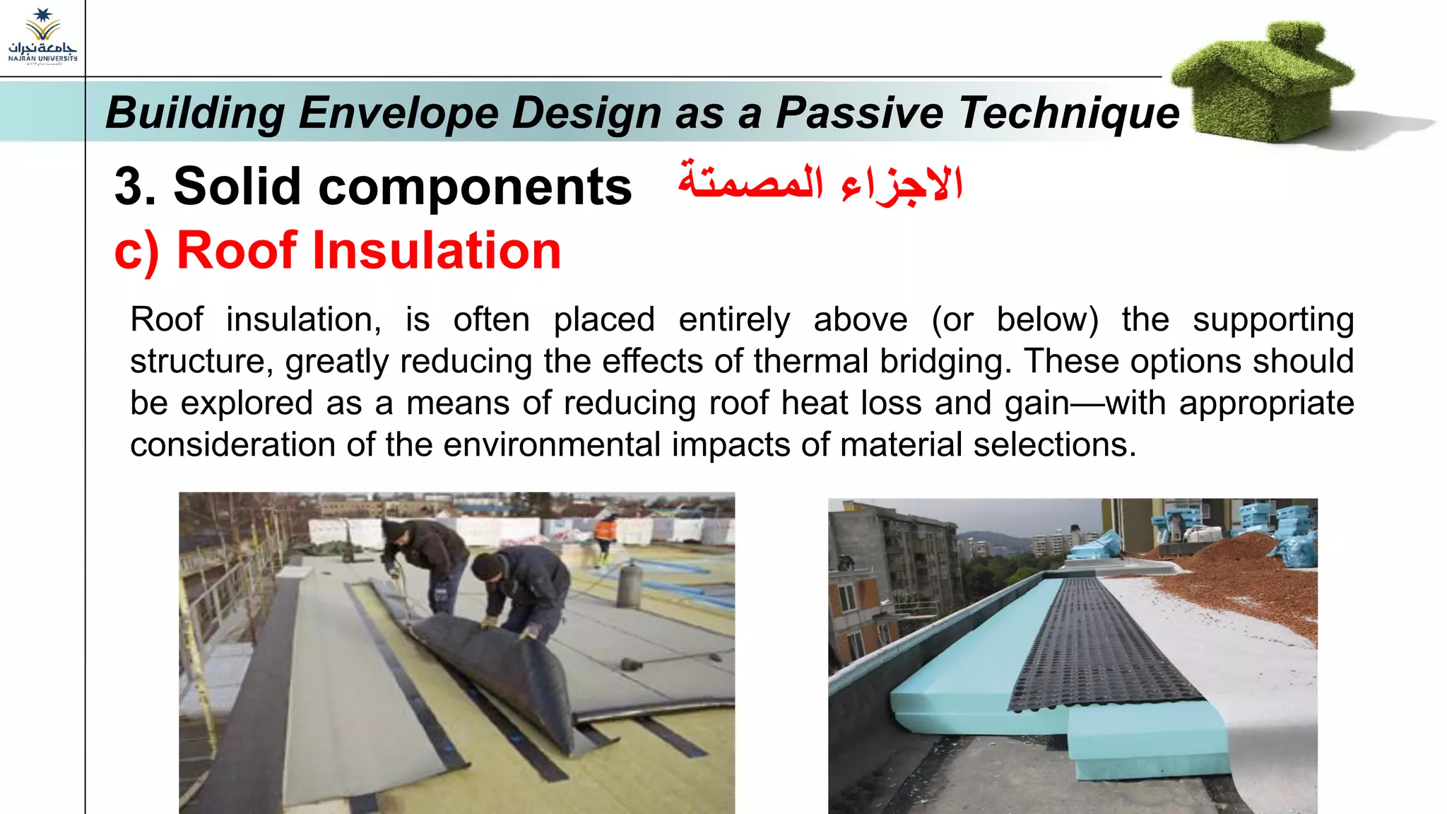 3. Solid components ‫المصمتة‬ ‫االجزاء‬
c) Roof Insulation
Roof insulation, is often placed entirely above (or below) the supporting
structure, greatly reducing the effects of thermal bridging. These options should
be explored as a means of reducing roof heat loss and gain—with appropriate
consideration of the environmental impacts of material selections.
Building Envelope Design as a Passive Technique
 