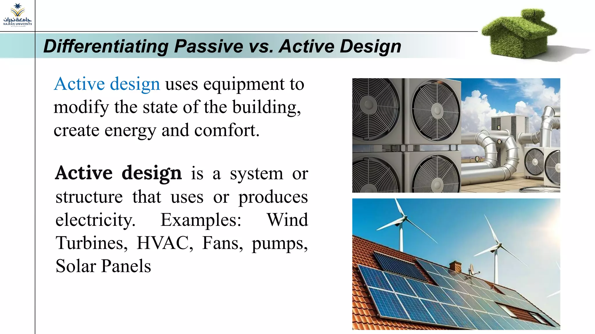 Active design is a system or
structure that uses or produces
electricity. Examples: Wind
Turbines, HVAC, Fans, pumps,
Solar Panels
Active design uses equipment to
modify the state of the building,
create energy and comfort.
Differentiating Passive vs. Active Design
 