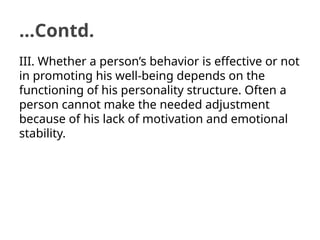 III. Whether a person’s behavior is effective or not
in promoting his well-being depends on the
functioning of his personality structure. Often a
person cannot make the needed adjustment
because of his lack of motivation and emotional
stability.
…Contd.
 