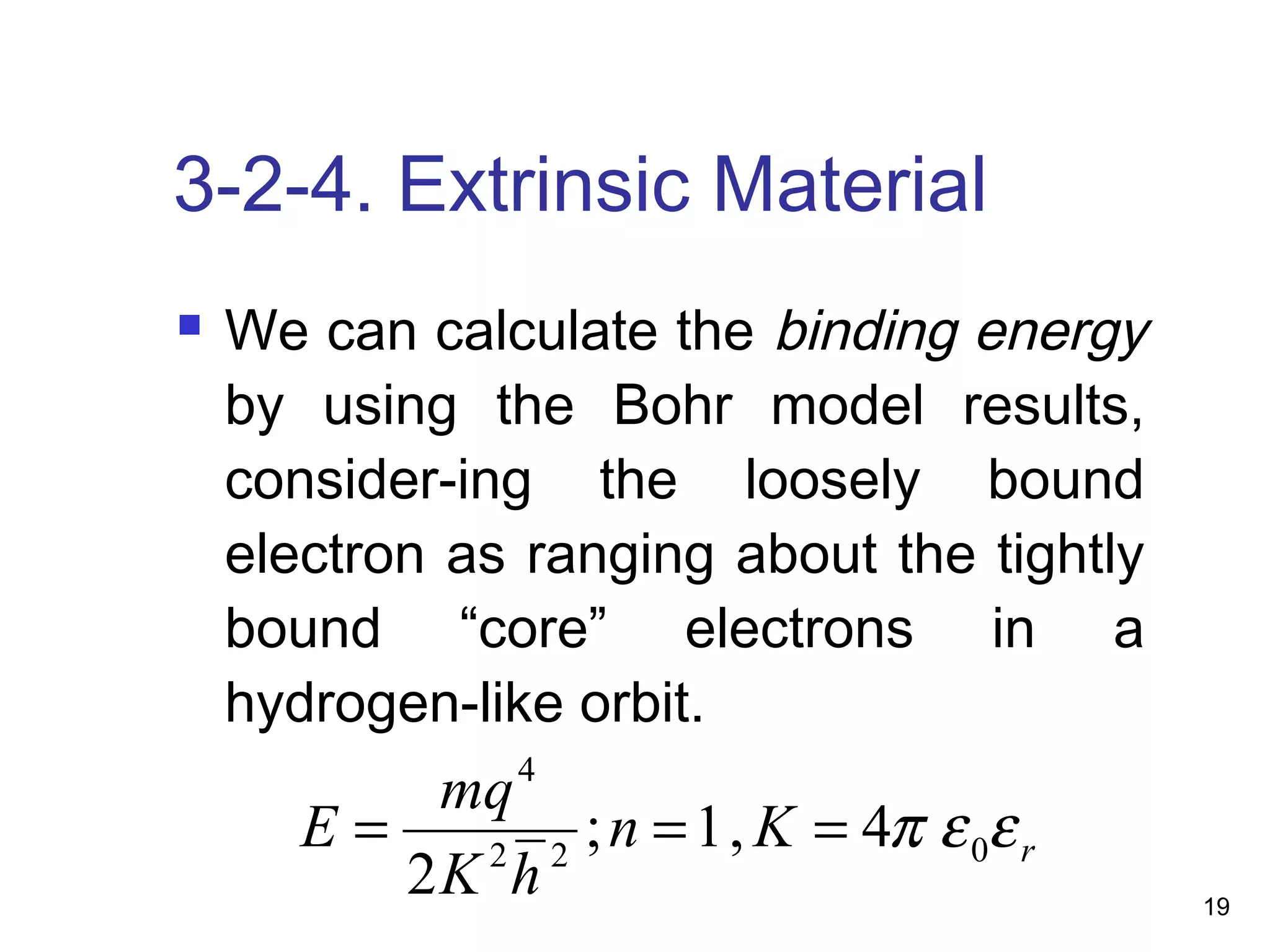 19
3-2-4. Extrinsic Material
 We can calculate the binding energy
by using the Bohr model results,
consider-ing the loosely bound
electron as ranging about the tightly
bound “core” electrons in a
hydrogen-like orbit.
rKn
hK
mq
E εεπ 022
4
4,1;
2
===
 