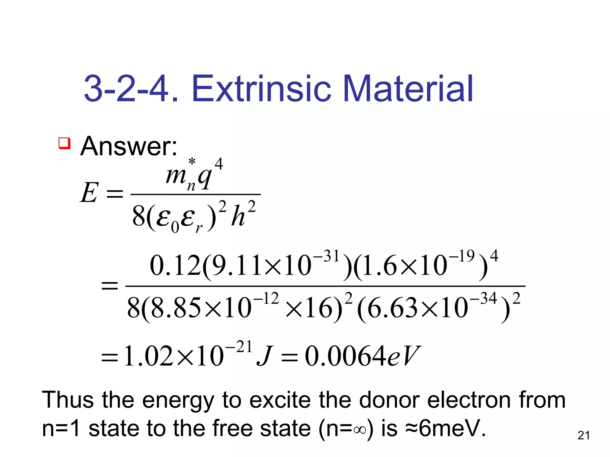 21
3-2-4. Extrinsic Material
eVJ
h
qm
E
r
n
0064.01002.1
)1063.6()161085.8(8
)106.1)(1011.9(12.0
)(8
21
234212
41931
22
0
4*
=×=
×××
××
=
=
−
−−
−−
εε
 Answer:
Thus the energy to excite the donor electron from
n=1 state to the free state (n=∞) is ≈6meV.
 