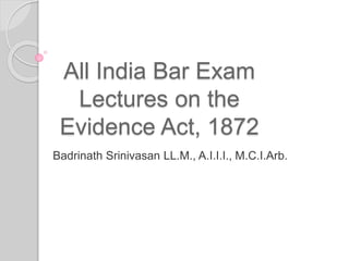 All India Bar Exam
Lectures on the
Evidence Act, 1872
Badrinath Srinivasan LL.M., A.I.I.I., M.C.I.Arb.
 