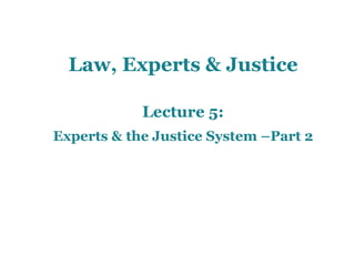 Law, Experts & Justice
Lecture 5:
Experts & the Justice System –Part 2
 