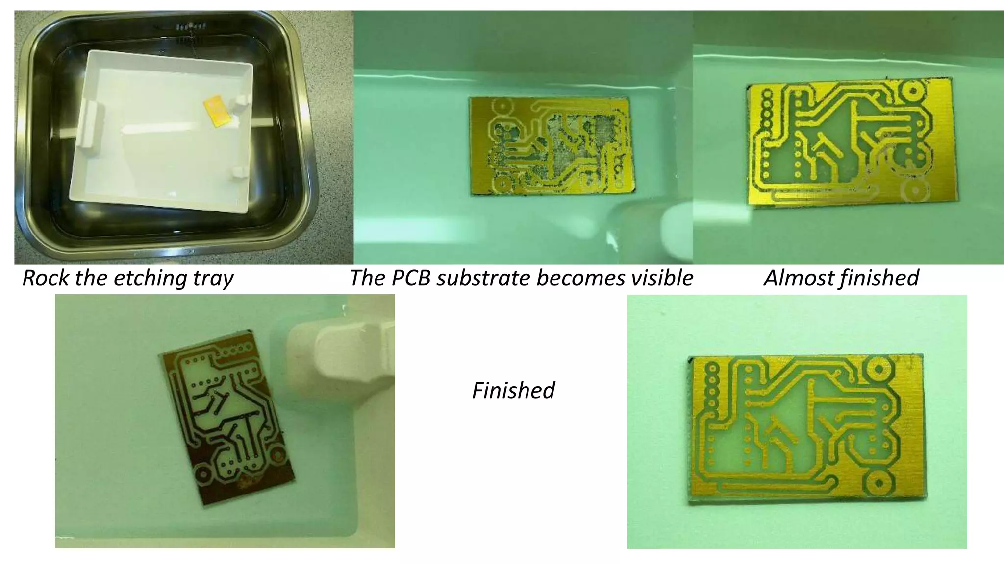 Rock the etching tray The PCB substrate becomes visible Almost finished
Finished
 