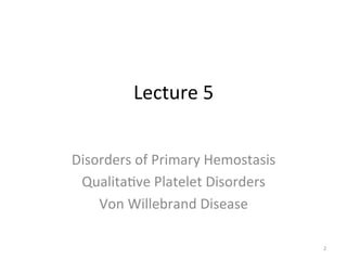 Lecture 
5 
Disorders 
of 
Primary 
Hemostasis 
Qualita6ve 
Platelet 
Disorders 
Von 
Willebrand 
Disease 
2 
 