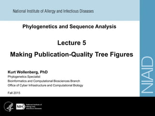 Phylogenetics and Sequence Analysis
Fall 2015
Kurt Wollenberg, PhD
Phylogenetics Specialist
Bioinformatics and Computational Biosciences Branch
Office of Cyber Infrastructure and Computational Biology
Lecture 5
Making Publication-Quality Tree Figures
 