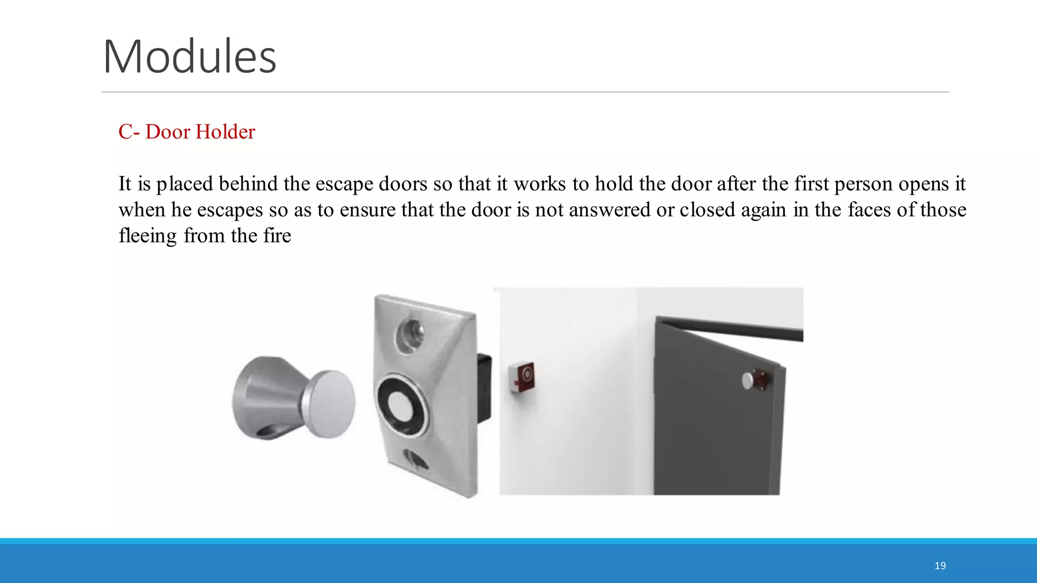 Modules
19
C- Door Holder
It is placed behind the escape doors so that it works to hold the door after the first person opens it
when he escapes so as to ensure that the door is not answered or closed again in the faces of those
fleeing from the fire
 