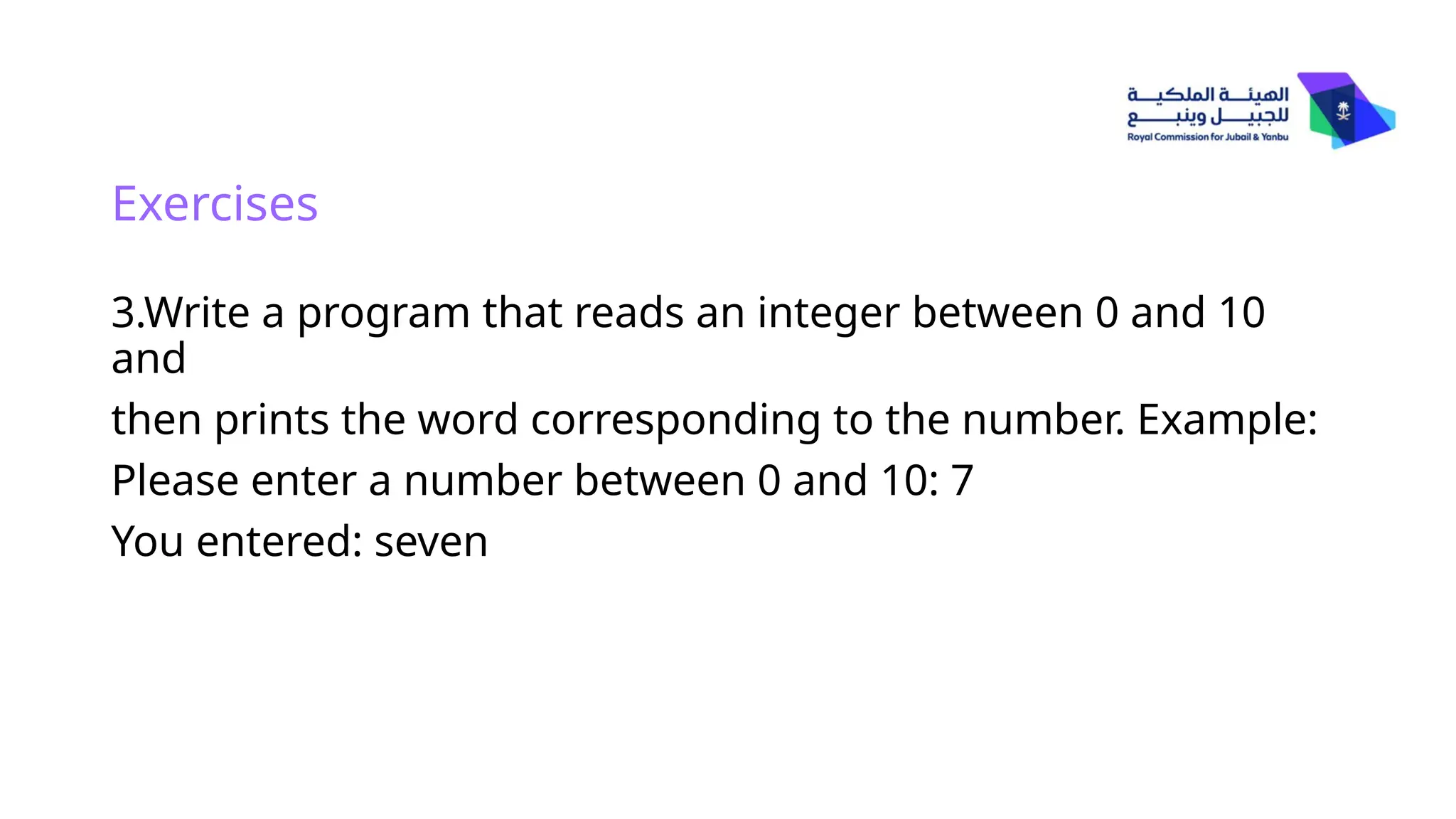 3.Write a program that reads an integer between 0 and 10
and
then prints the word corresponding to the number. Example:
Please enter a number between 0 and 10: 7
You entered: seven
Exercises
 