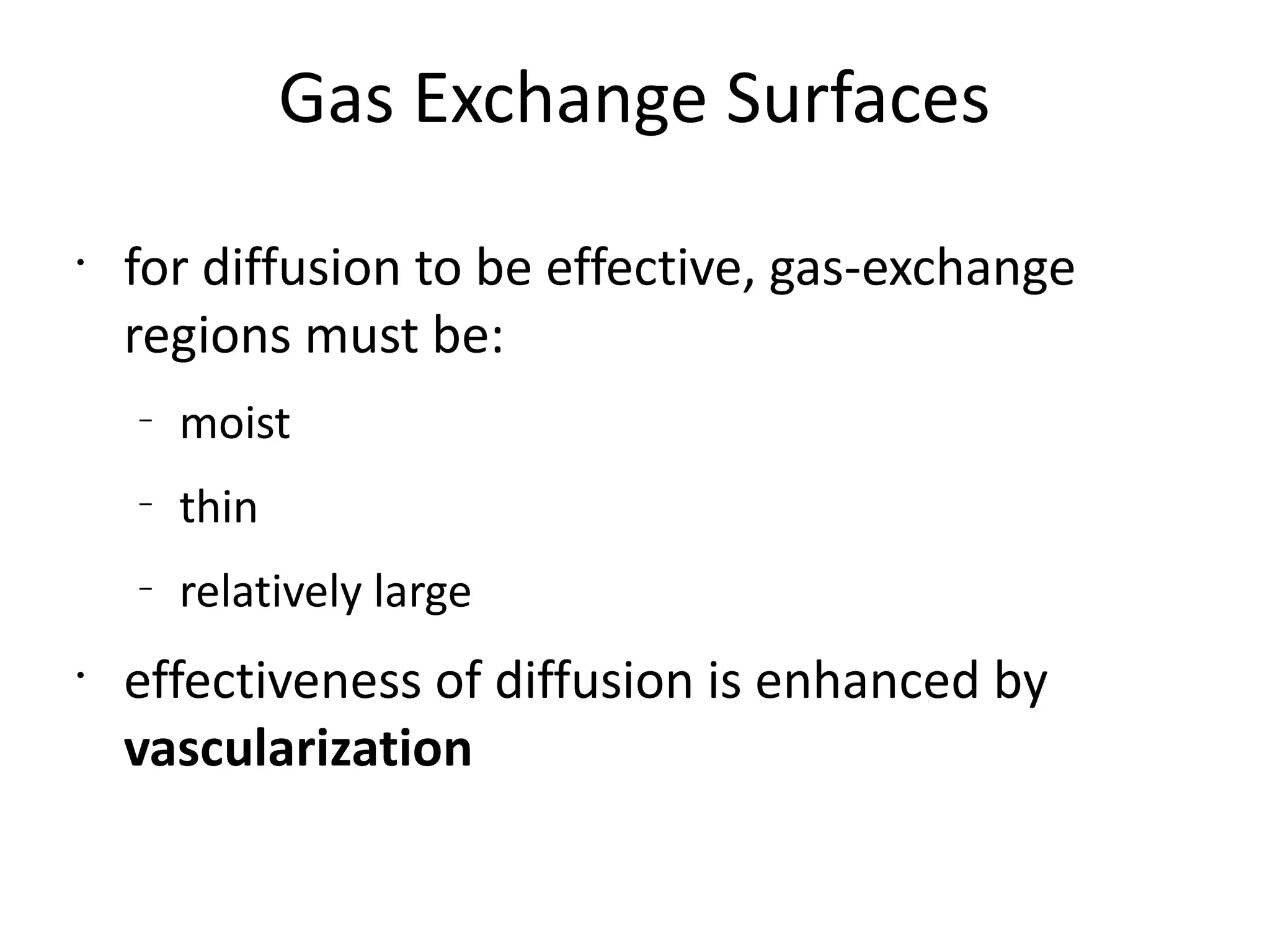 Gas Exchange Surfaces
•
    for diffusion to be effective, gas-exchange
    regions must be:
    –
        moist
    –
        thin
    –
        relatively large
•
    effectiveness of diffusion is enhanced by
    vascularization
 