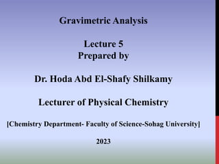 Gravimetric Analysis
Lecture 5
Prepared by
Dr. Hoda Abd El-Shafy Shilkamy
Lecturer of Physical Chemistry
[Chemistry Department- Faculty of Science-Sohag University]
2023
 