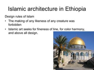 Islamic architecture in Ethiopia
Design rules of Islam
• The making of any likeness of any creature was
forbidden
• Islamic art seeks for fineness of line, for color harmony,
and above all design.
 