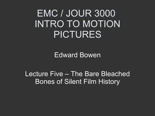 EMC / JOUR 3000  INTRO TO MOTION PICTURES Edward Bowen Lecture Five – The Bare Bleached Bones of Silent Film History 