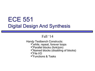 ECE 551
Digital Design And Synthesis
Fall ‘14
Handy Testbench Constructs:
while, repeat, forever loops
Parallel blocks (fork/join)
Named blocks (disabling of blocks)
File I/O
Functions & Tasks
 