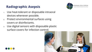 Radiographic Asepsis
1. Use heat-tolerant or disposable intraoral
devices whenever possible.
2. Protect environmental surfaces using
covers or disinfectants.
3. Use digital sensors with disposable plastic
surface covers for infection control.
 