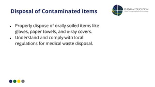 Disposal of Contaminated Items
● Properly dispose of orally soiled items like
gloves, paper towels, and x-ray covers.
● Understand and comply with local
regulations for medical waste disposal.
 