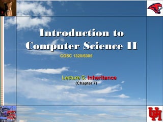 Introduction toIntroduction to
Computer Science IIComputer Science II
COSC 1320/6305
Lecture 5:Lecture 5: InheritanceInheritance
(Chapter 7)(Chapter 7)
 
