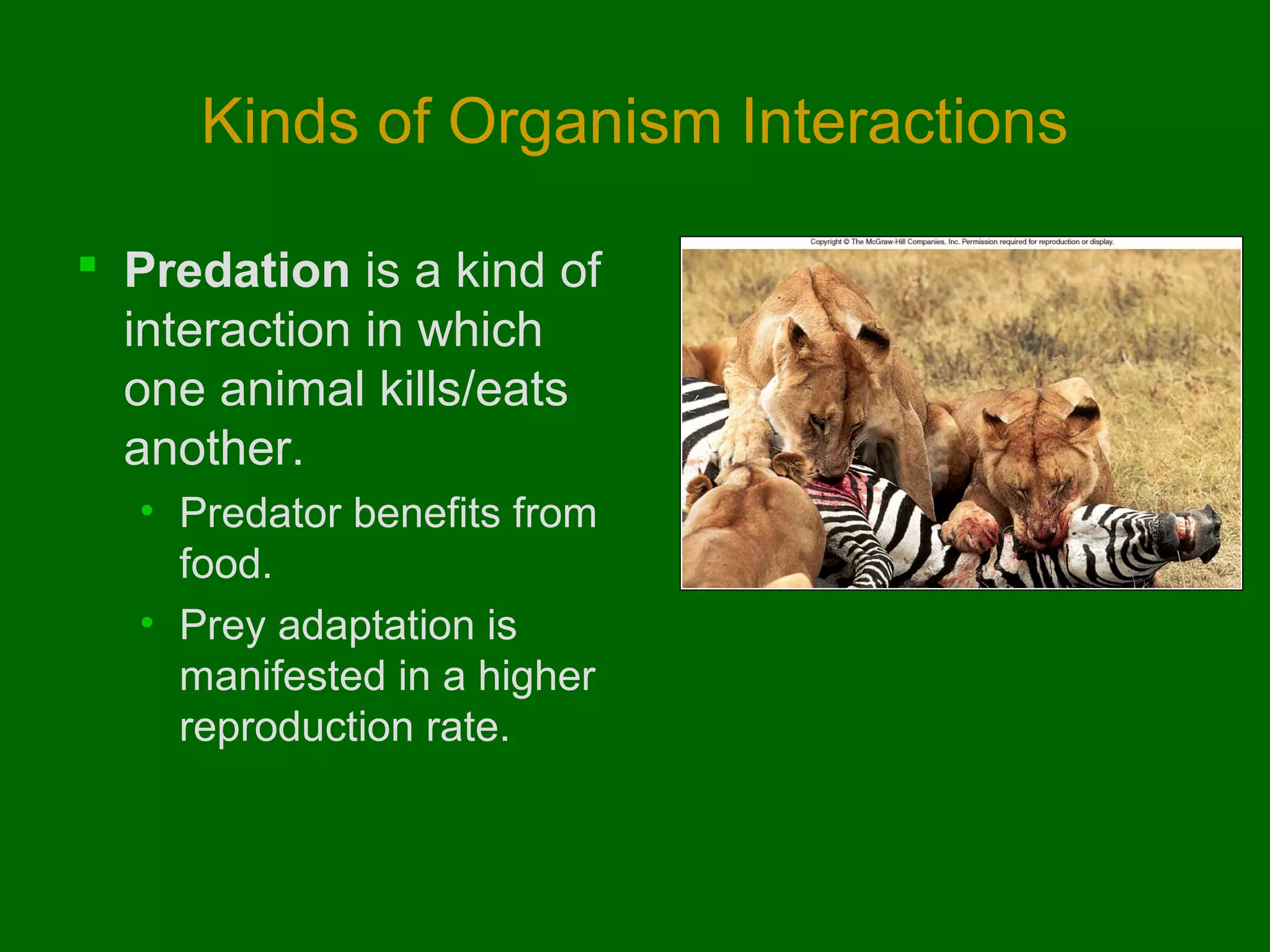 Kinds of Organism Interactions

 Predation is a kind of
  interaction in which
  one animal kills/eats
  another.
  • Predator benefits from
    food.
  • Prey adaptation is
    manifested in a higher
    reproduction rate.
 