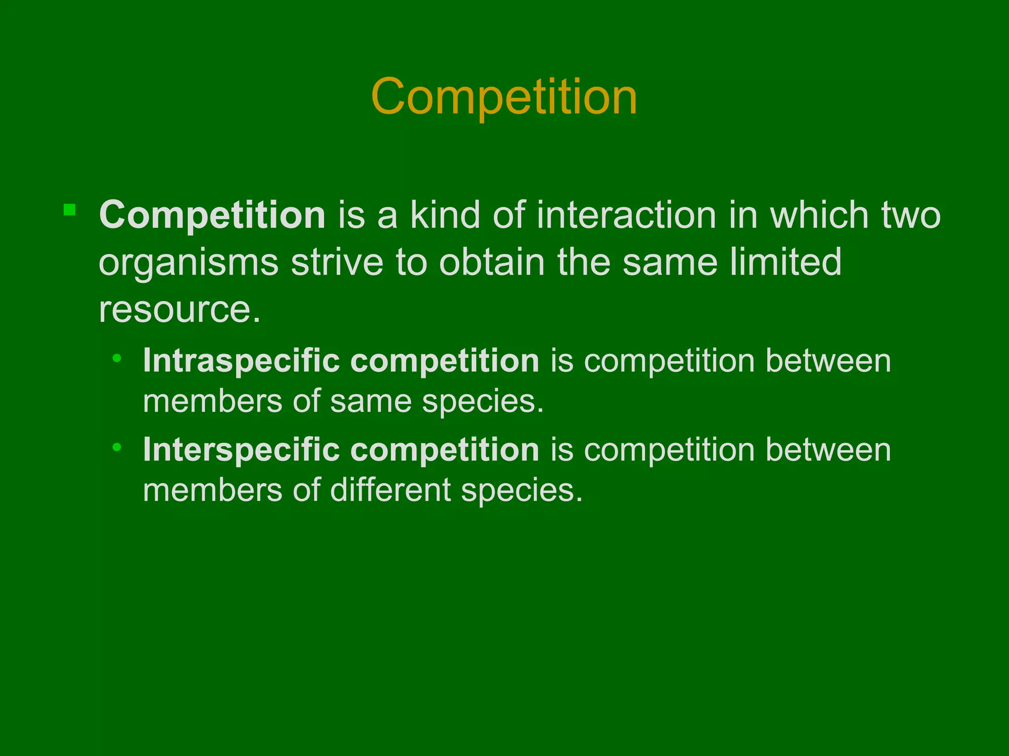 Competition

 Competition is a kind of interaction in which two
  organisms strive to obtain the same limited
  resource.
  • Intraspecific competition is competition between
    members of same species.
  • Interspecific competition is competition between
    members of different species.
 