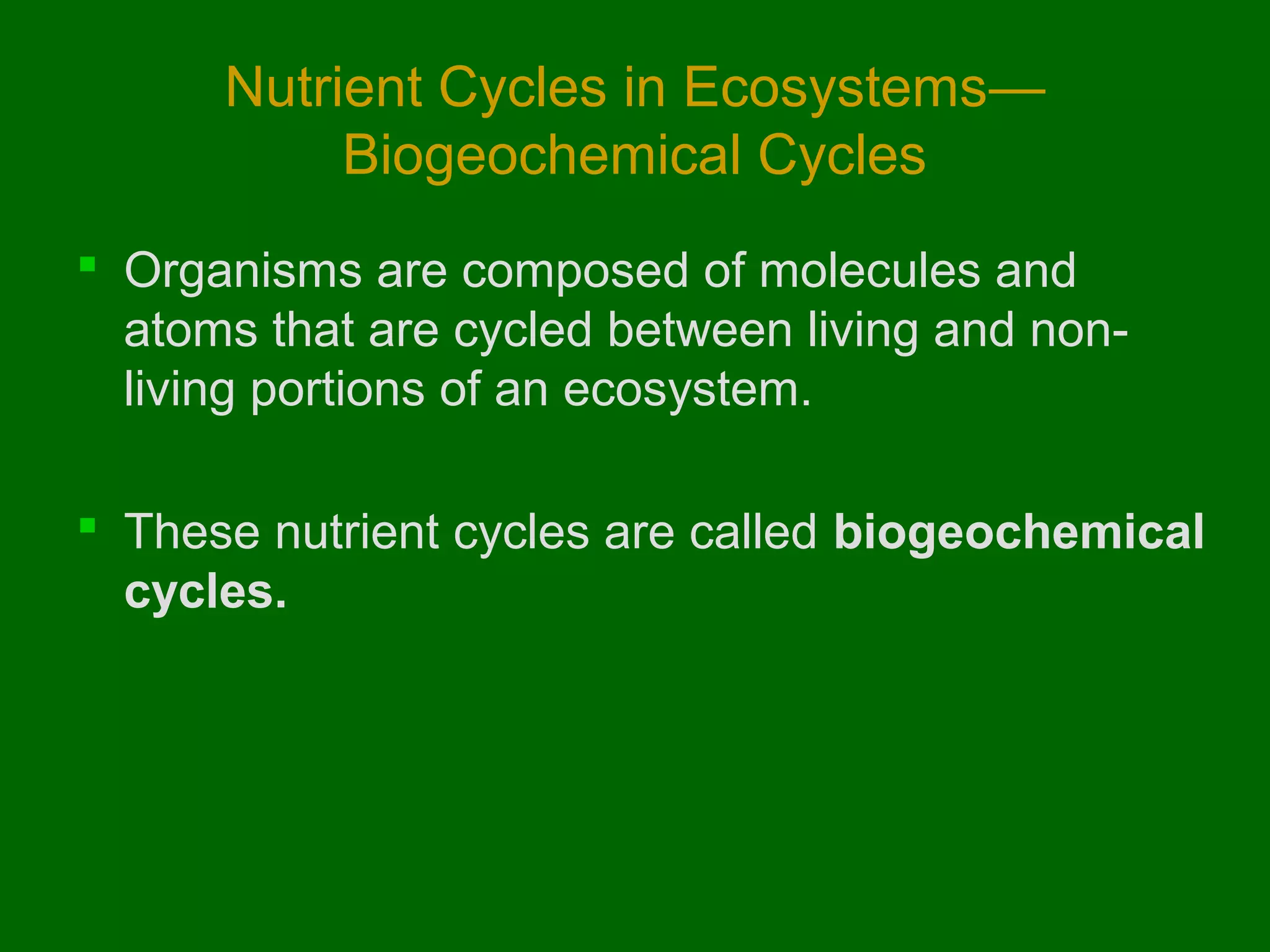Nutrient Cycles in Ecosystems—
           Biogeochemical Cycles
 Organisms are composed of molecules and
  atoms that are cycled between living and non-
  living portions of an ecosystem.

 These nutrient cycles are called biogeochemical
  cycles.
 