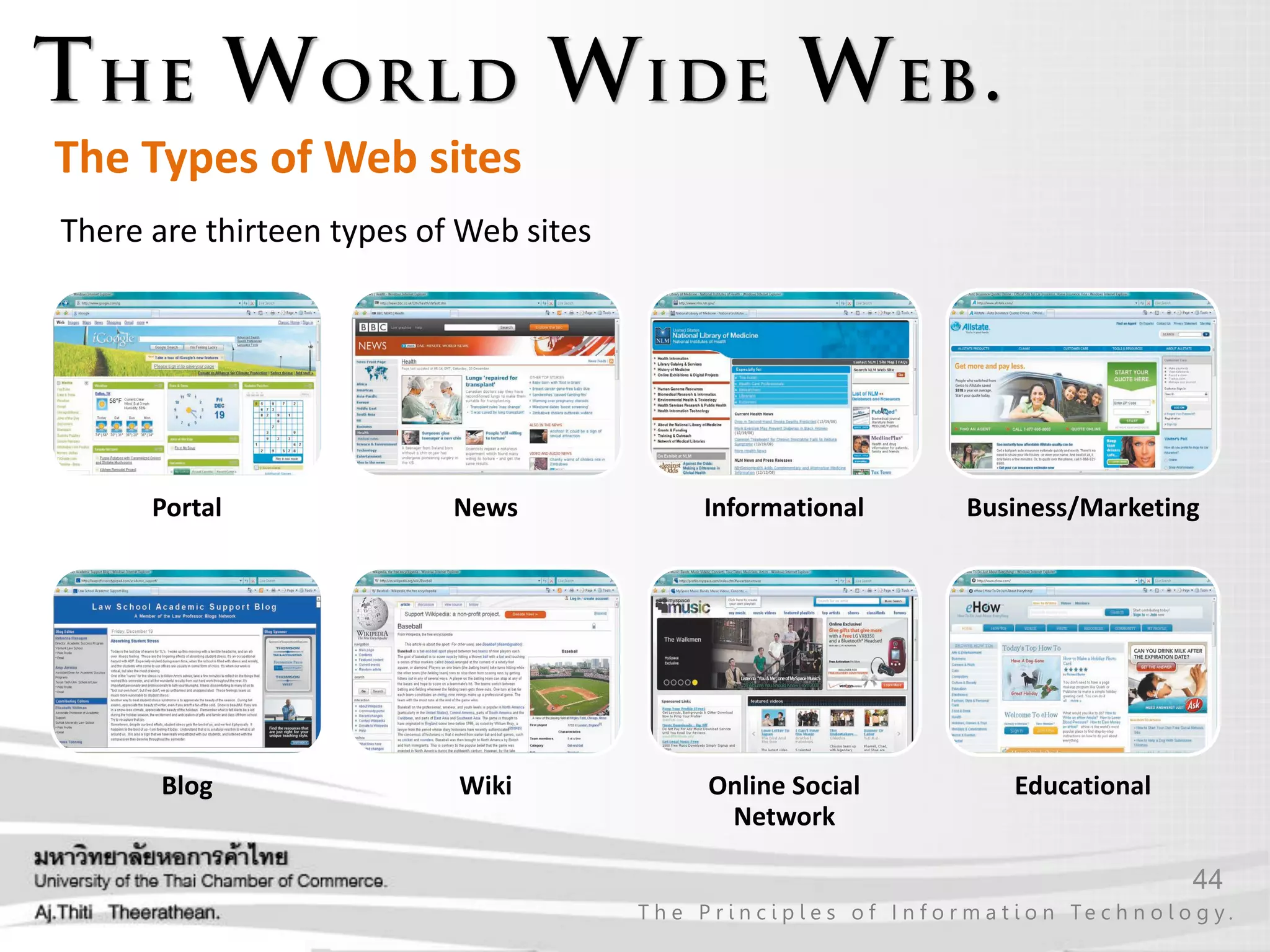 44
T h e P r i n c i p l e s o f I n f o r m a t i o n Te c h n o l o g y .
The Types of Web sites
There are thirteen types of Web sites
Portal News Informational Business/Marketing
Blog Wiki Online Social
Network
Educational
 