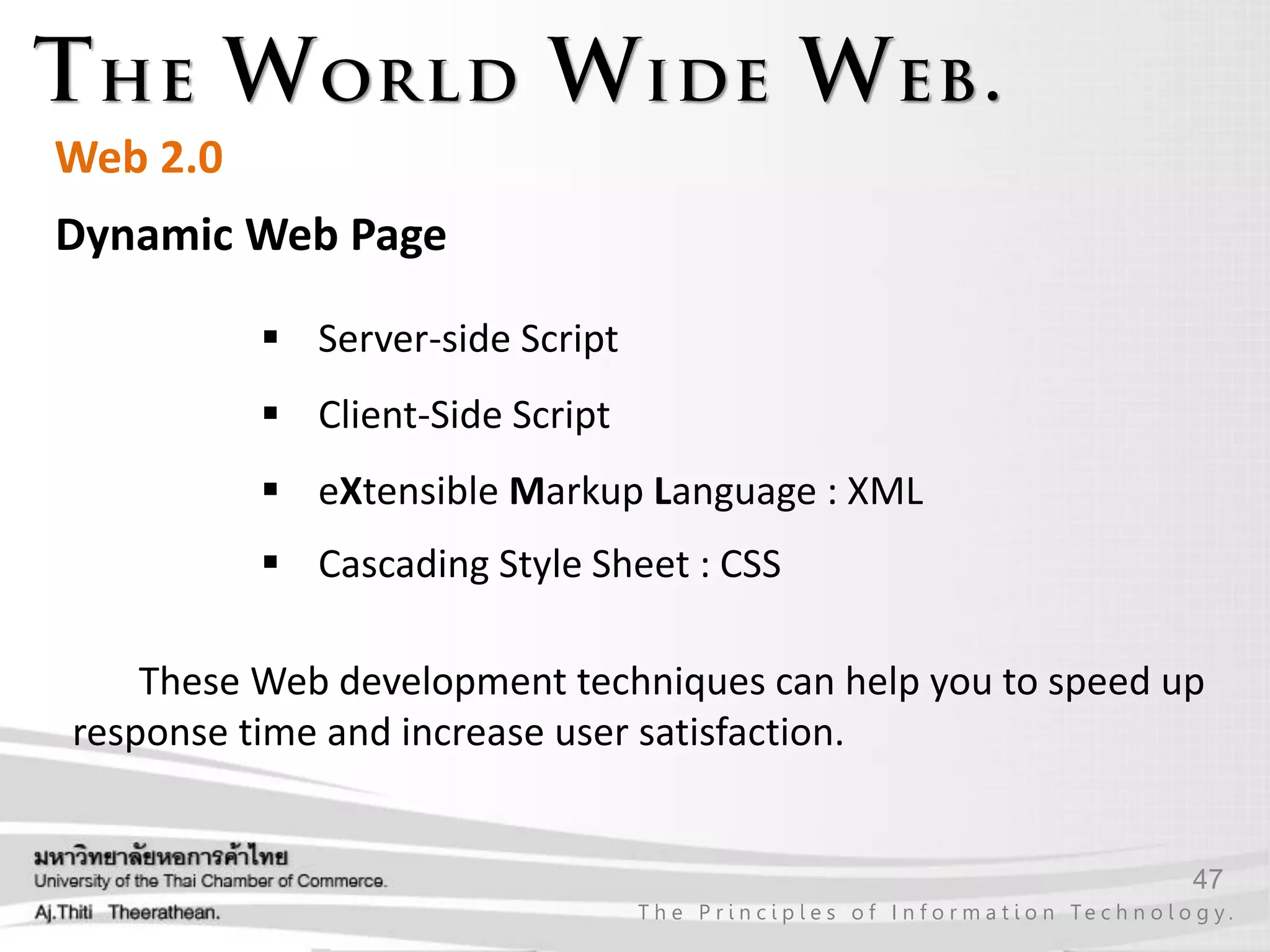 47
T h e P r i n c i p l e s o f I n f o r m a t i o n Te c h n o l o g y .
Web 2.0
Dynamic Web Page
 Server-side Script
 Client-Side Script
 eXtensible Markup Language : XML
 Cascading Style Sheet : CSS
These Web development techniques can help you to speed up
response time and increase user satisfaction.
 
