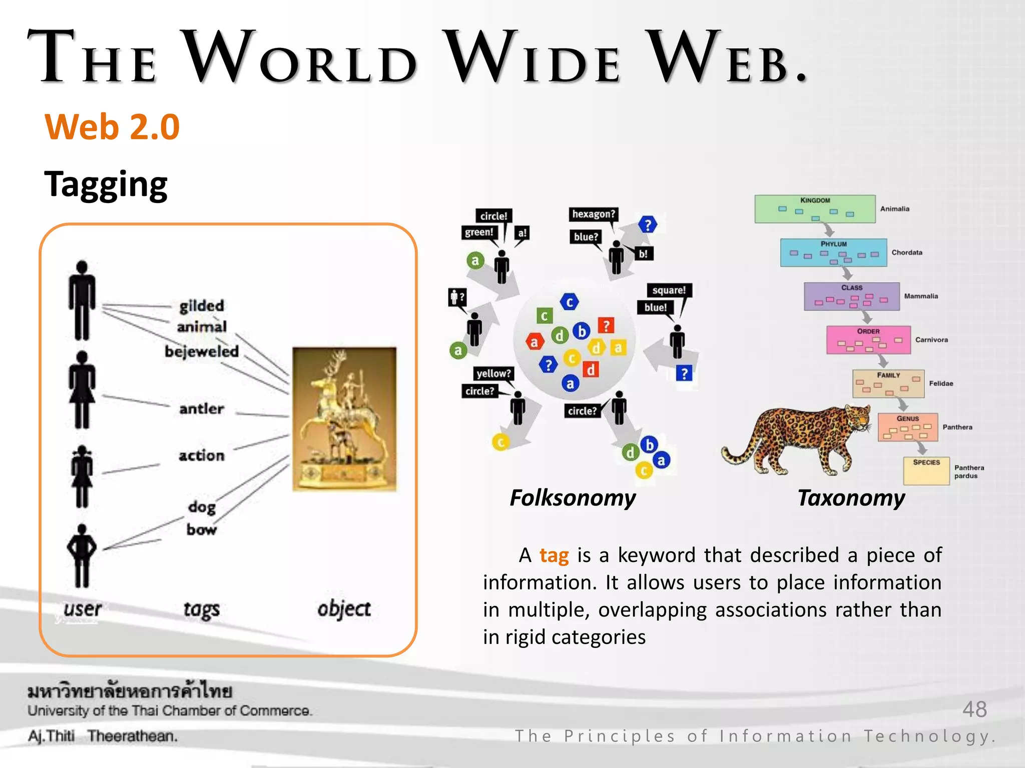 48
T h e P r i n c i p l e s o f I n f o r m a t i o n Te c h n o l o g y .
Web 2.0
Tagging
Folksonomy Taxonomy
A tag is a keyword that described a piece of
information. It allows users to place information
in multiple, overlapping associations rather than
in rigid categories
 
