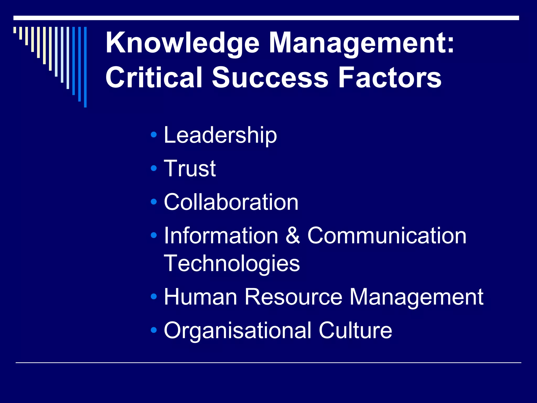 Knowledge Management:
Critical Success Factors
• Leadership
• Trust
• Collaboration
• Information & Communication
Technologies
• Human Resource Management
• Organisational Culture
 
