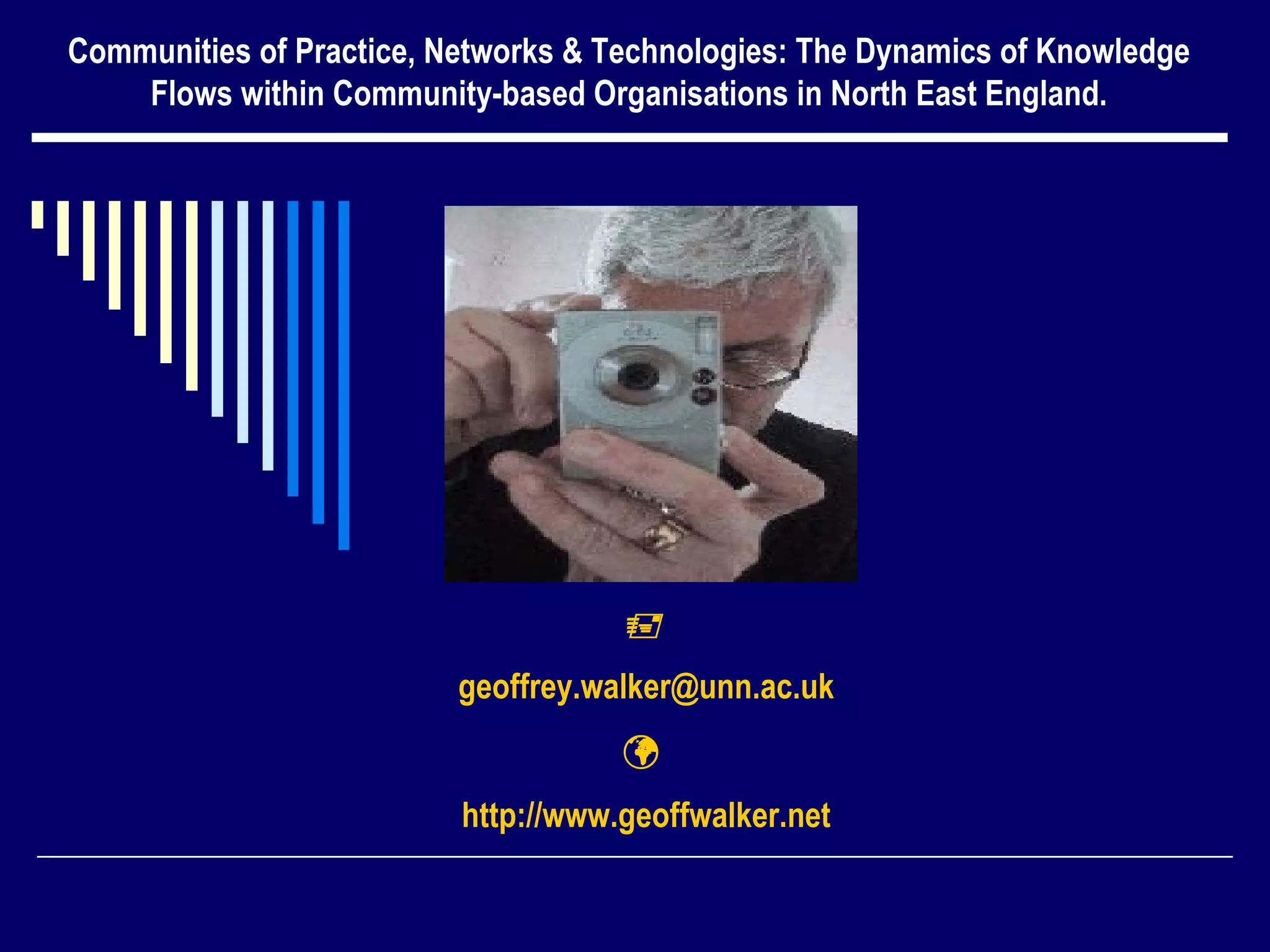 
geoffrey.walker@unn.ac.uk

http://www.geoffwalker.net
Communities of Practice, Networks & Technologies: The Dynamics of Knowledge
Flows within Community-based Organisations in North East England.
 