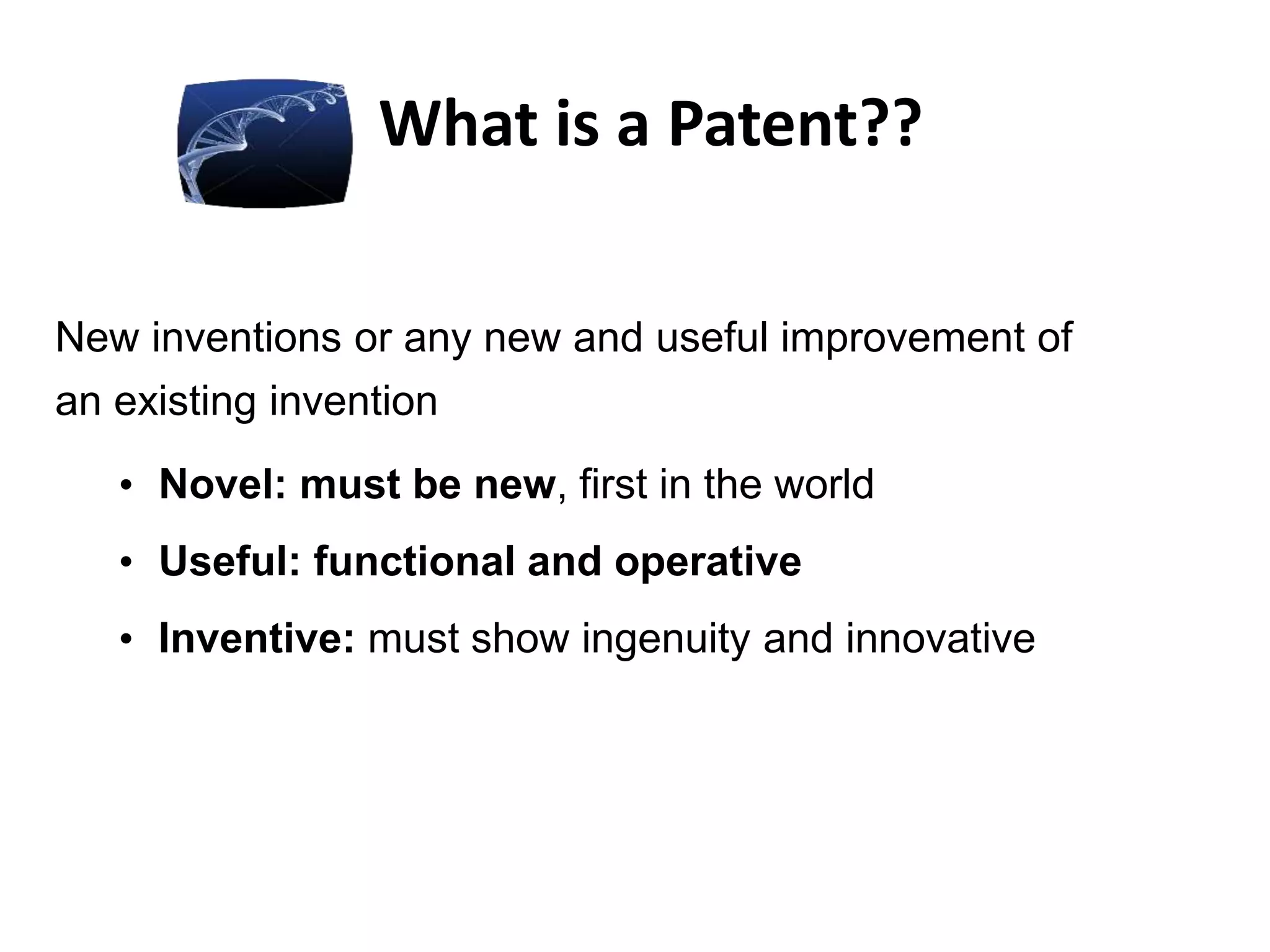 What is a Patent??
New inventions or any new and useful improvement of
an existing invention
• Novel: must be new, first in the world
• Useful: functional and operative
• Inventive: must show ingenuity and innovative
 