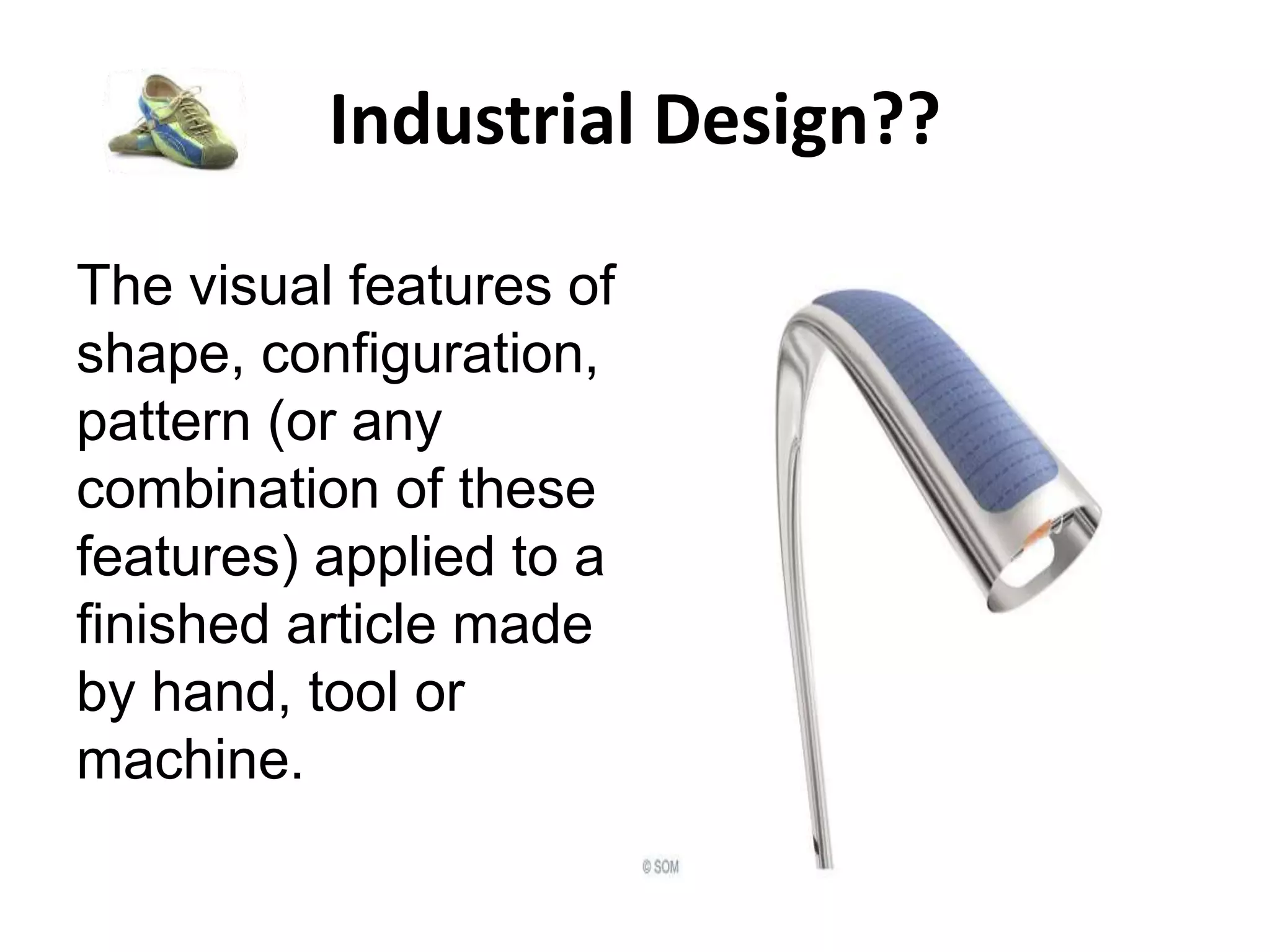 Industrial Design??
The visual features of
shape, configuration,
pattern (or any
combination of these
features) applied to a
finished article made
by hand, tool or
machine.
 
