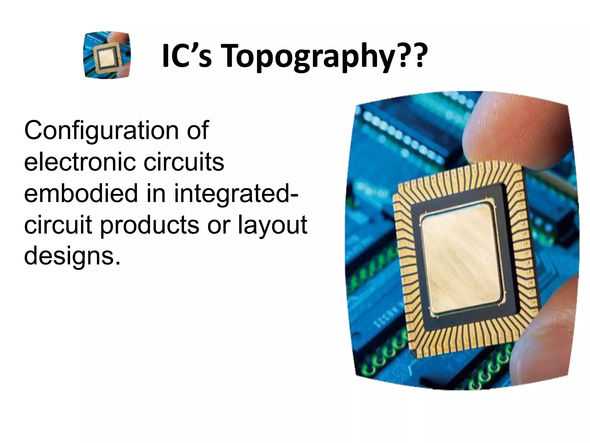 IC’s Topography??
Configuration of
electronic circuits
embodied in integrated-
circuit products or layout
designs.
 