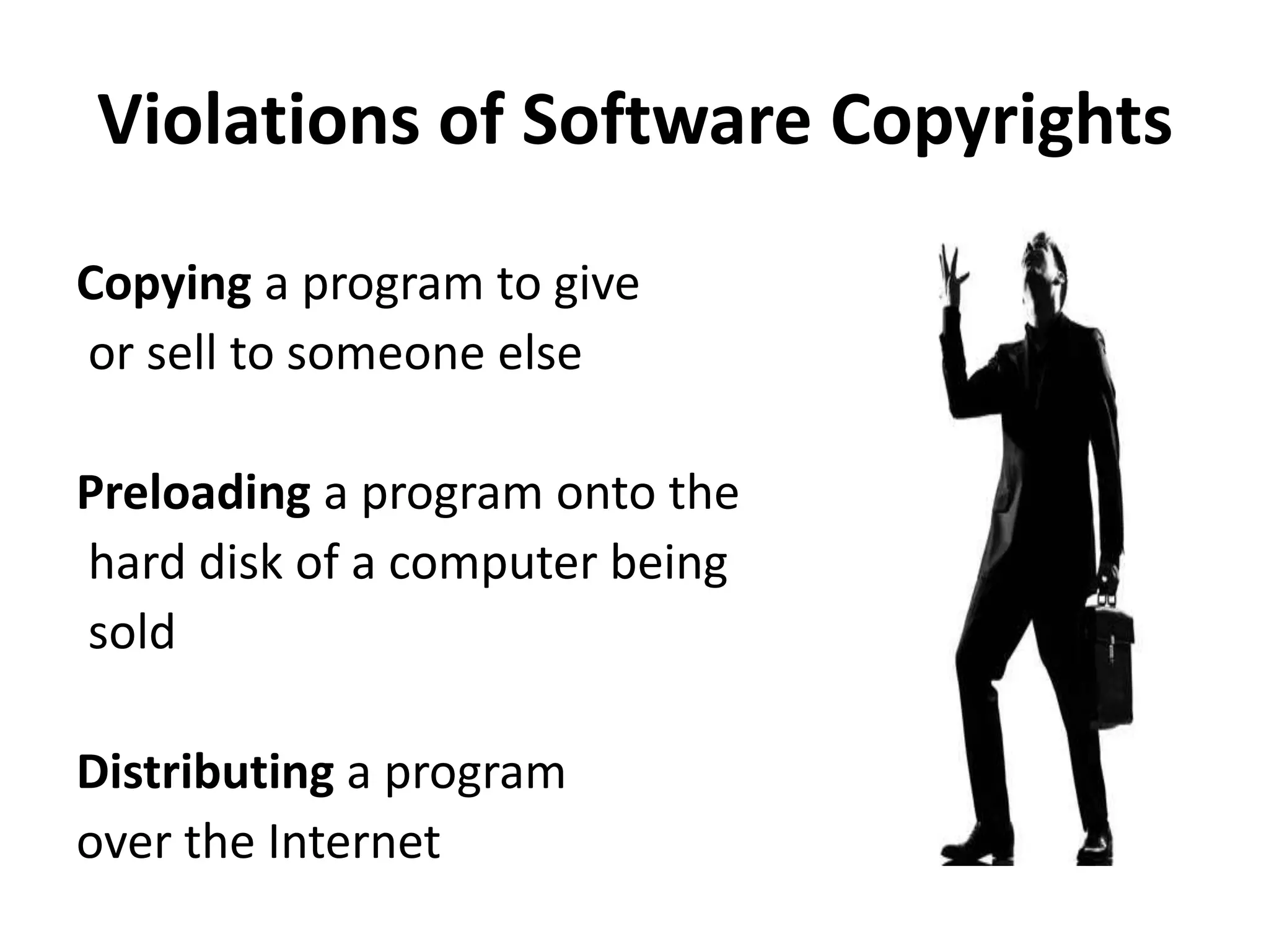 Violations of Software Copyrights
Copying a program to give
or sell to someone else
Preloading a program onto the
hard disk of a computer being
sold
Distributing a program
over the Internet
 