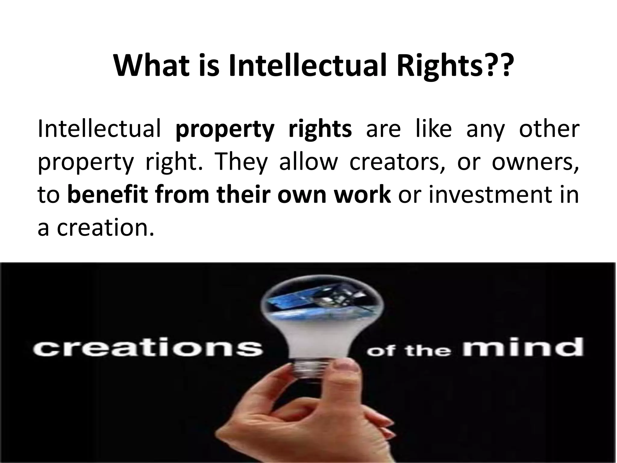 What is Intellectual Rights??
Intellectual property rights are like any other
property right. They allow creators, or owners,
to benefit from their own work or investment in
a creation.
 