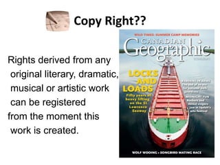 Copy Right??
Rights derived from any
original literary, dramatic,
musical or artistic work
can be registered
from the moment this
work is created.
 