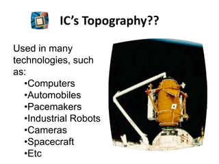 IC’s Topography??
Used in many
technologies, such
as:
•Computers
•Automobiles
•Pacemakers
•Industrial Robots
•Cameras
•Spacecraft
•Etc
 
