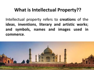What is Intellectual Property??
Intellectual property refers to creations of the
ideas, inventions, literary and artistic works;
and symbols, names and images used in
commerce.
 