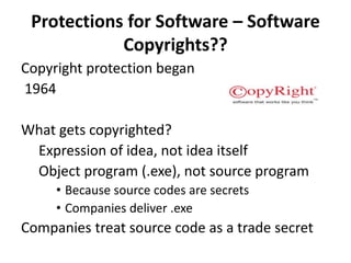 Protections for Software – Software
Copyrights??
Copyright protection began
1964
What gets copyrighted?
Expression of idea, not idea itself
Object program (.exe), not source program
• Because source codes are secrets
• Companies deliver .exe
Companies treat source code as a trade secret
 
