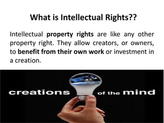 What is Intellectual Rights??
Intellectual property rights are like any other
property right. They allow creators, or owners,
to benefit from their own work or investment in
a creation.
 