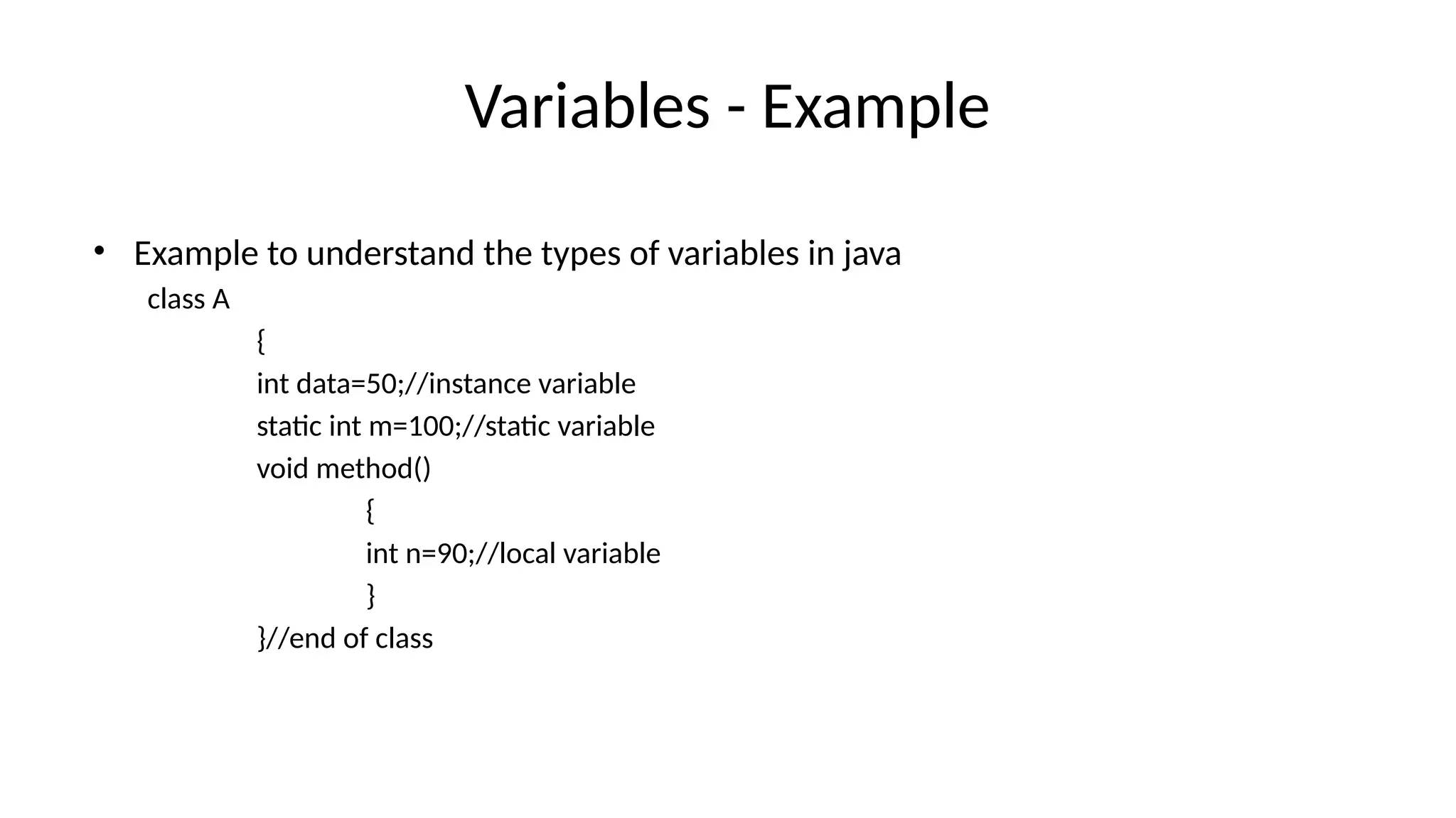 Variables - Example
• Example to understand the types of variables in java
class A
{
int data=50;//instance variable
static int m=100;//static variable
void method()
{
int n=90;//local variable
}
}//end of class
 