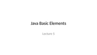 Java Basic Elements
Lecture 5
 