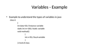 Variables - Example
• Example to understand the types of variables in java
class A
{
int data=50;//instance variable
static int m=100;//static variable
void method()
{
int n=90;//local variable
}
}//end of class
 