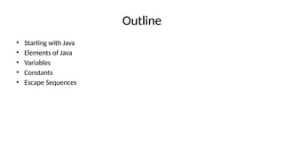 Outline
• Starting with Java
• Elements of Java
• Variables
• Constants
• Escape Sequences
 