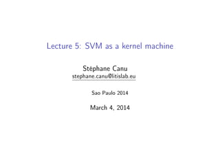 Lecture 5: SVM as a kernel machine
Stéphane Canu
stephane.canu@litislab.eu
Sao Paulo 2014
March 4, 2014
 